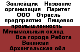 Заклейщик › Название организации ­ Паритет, ООО › Отрасль предприятия ­ Пищевая промышленность › Минимальный оклад ­ 28 250 - Все города Работа » Вакансии   . Архангельская обл.,Северодвинск г.